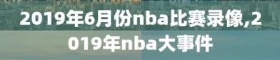 2019年6月份nba比赛录像,2019年nba大事件