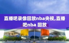 直播吧录像回放nba央视,直播吧nba 回放