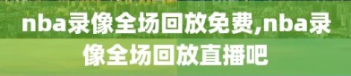 nba录像全场回放免费,nba录像全场回放直播吧