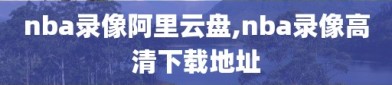 nba录像阿里云盘,nba录像高清下载地址