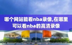 哪个网站能看nba录像,在哪里可以看nba的高清录像