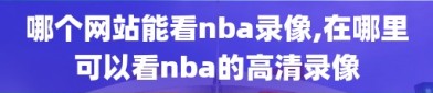 哪个网站能看nba录像,在哪里可以看nba的高清录像