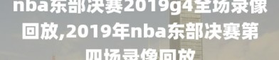 nba东部决赛2019g4全场录像回放,2019年nba东部决赛第四场录像回放