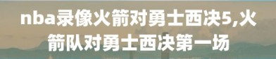 nba录像火箭对勇士西决5,火箭队对勇士西决第一场