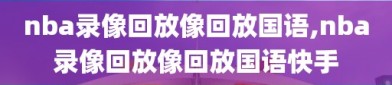 nba录像回放像回放国语,nba录像回放像回放国语快手