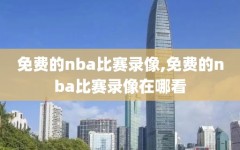 免费的nba比赛录像,免费的nba比赛录像在哪看