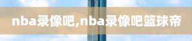 nba录像吧,nba录像吧篮球帝