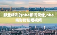 那些精彩的nba瞬间录像,nba精彩时刻短视频