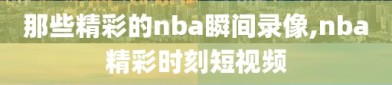 那些精彩的nba瞬间录像,nba精彩时刻短视频