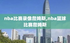 nba比赛录像詹姆斯,nba篮球比赛詹姆斯