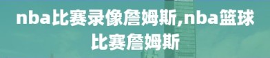 nba比赛录像詹姆斯,nba篮球比赛詹姆斯