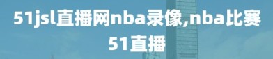 51jsl直播网nba录像,nba比赛51直播