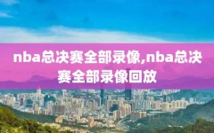 nba总决赛全部录像,nba总决赛全部录像回放