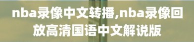 nba录像中文转播,nba录像回放高清国语中文解说版