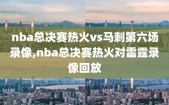 nba总决赛热火vs马刺第六场录像,nba总决赛热火对雷霆录像回放