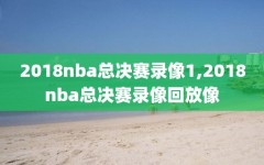 2018nba总决赛录像1,2018nba总决赛录像回放像