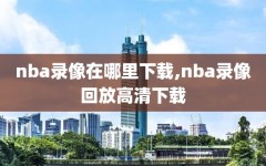 nba录像在哪里下载,nba录像回放高清下载