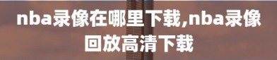 nba录像在哪里下载,nba录像回放高清下载