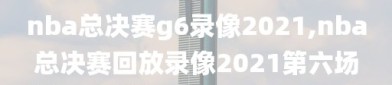 nba总决赛g6录像2021,nba总决赛回放录像2021第六场