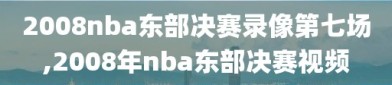 2008nba东部决赛录像第七场,2008年nba东部决赛视频