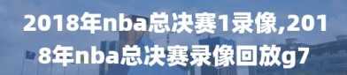 2018年nba总决赛1录像,2018年nba总决赛录像回放g7