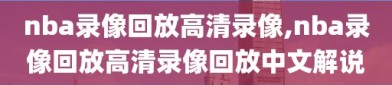 nba录像回放高清录像,nba录像回放高清录像回放中文解说