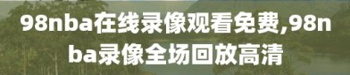 98nba在线录像观看免费,98nba录像全场回放高清