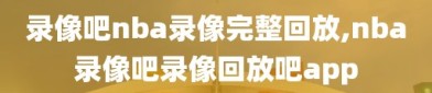 录像吧nba录像完整回放,nba录像吧录像回放吧app