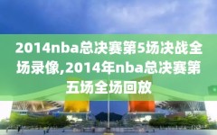 2014nba总决赛第5场决战全场录像,2014年nba总决赛第五场全场回放