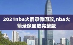 2021nba火箭录像回放,nba火箭录像回放完整版