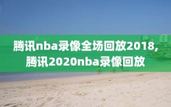 腾讯nba录像全场回放2018,腾讯2020nba录像回放