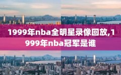 1999年nba全明星录像回放,1999年nba冠军是谁