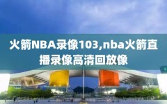 火箭NBA录像103,nba火箭直播录像高清回放像