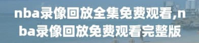 nba录像回放全集免费观看,nba录像回放免费观看完整版