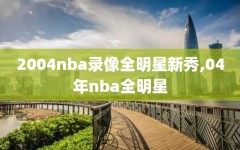 2004nba录像全明星新秀,04年nba全明星