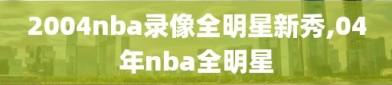 2004nba录像全明星新秀,04年nba全明星