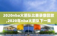 2020nba火箭队比赛录像回放,2020年nba火箭队下一集