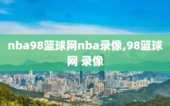 nba98篮球网nba录像,98篮球网 录像