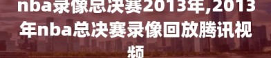 nba录像总决赛2013年,2013年nba总决赛录像回放腾讯视频