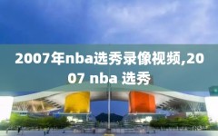 2007年nba选秀录像视频,2007 nba 选秀