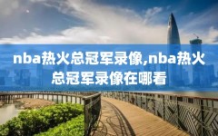 nba热火总冠军录像,nba热火总冠军录像在哪看