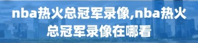 nba热火总冠军录像,nba热火总冠军录像在哪看