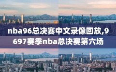 nba96总决赛中文录像回放,9697赛季nba总决赛第六场