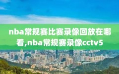 nba常规赛比赛录像回放在哪看,nba常规赛录像cctv5