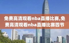 免费高清观看nba直播比赛,免费高清观看nba直播比赛四节