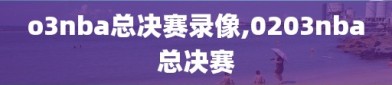 o3nba总决赛录像,0203nba总决赛