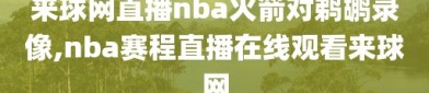 来球网直播nba火箭对鹈鹕录像,nba赛程直播在线观看来球网