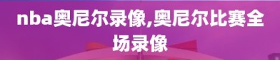 nba奥尼尔录像,奥尼尔比赛全场录像