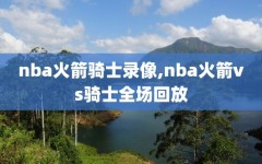 nba火箭骑士录像,nba火箭vs骑士全场回放