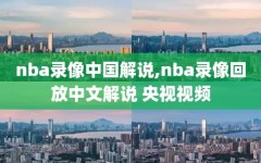 nba录像中国解说,nba录像回放中文解说 央视视频